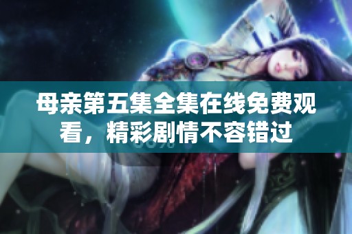 母亲第五集全集在线免费观看，精彩剧情不容错过