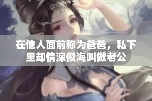 在他人面前称为爸爸，私下里却情深似海叫做老公