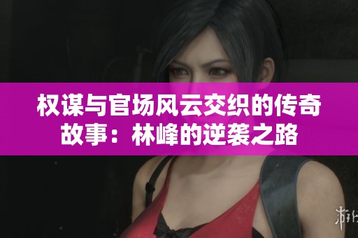 权谋与官场风云交织的传奇故事：林峰的逆袭之路