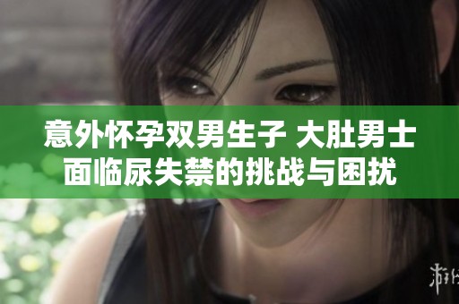 意外怀孕双男生子 大肚男士面临尿失禁的挑战与困扰