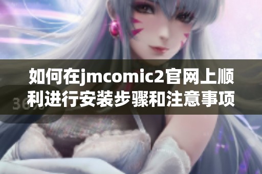 如何在jmcomic2官网上顺利进行安装步骤和注意事项详解