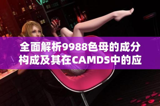 全面解析9988色母的成分构成及其在CAMDS中的应用优势