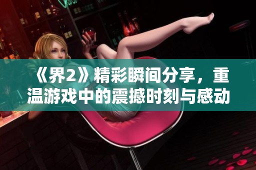 《界2》精彩瞬间分享，重温游戏中的震撼时刻与感动画面
