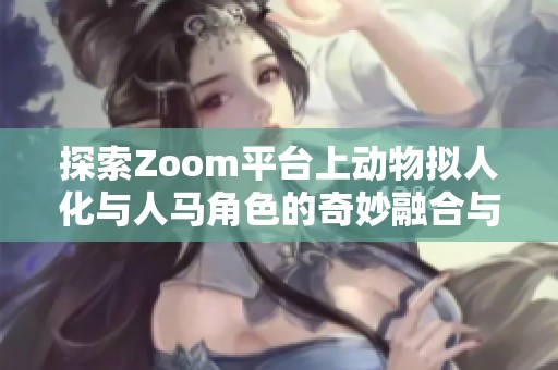 探索Zoom平台上动物拟人化与人马角色的奇妙融合与互动体验