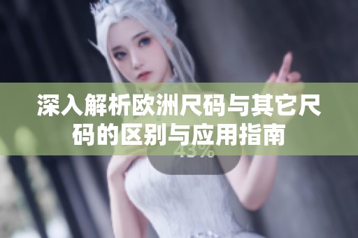 深入解析欧洲尺码与其它尺码的区别与应用指南
