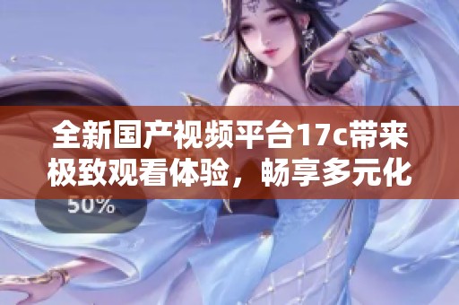全新国产视频平台17c带来极致观看体验，畅享多元化内容和娱乐选择