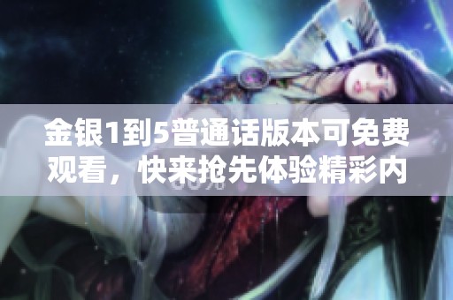 金银1到5普通话版本可免费观看，快来抢先体验精彩内容