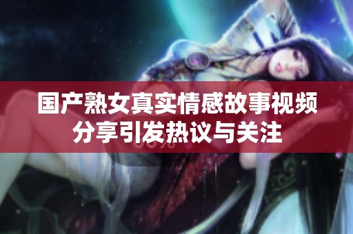 国产熟女真实情感故事视频分享引发热议与关注