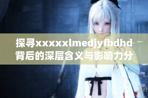 探寻xxxxxlmedjyfbdhd背后的深层含义与影响力分析