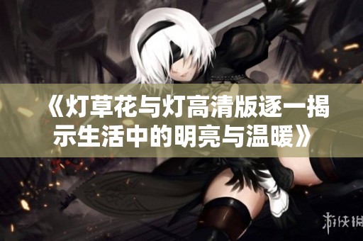 《灯草花与灯高清版逐一揭示生活中的明亮与温暖》