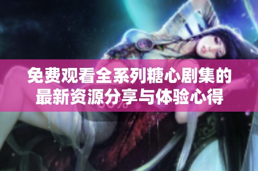 免费观看全系列糖心剧集的最新资源分享与体验心得