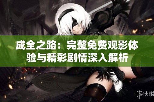 成全之路：完整免费观影体验与精彩剧情深入解析