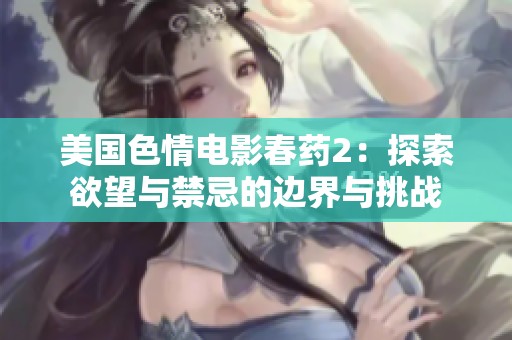 美国色情电影春药2：探索欲望与禁忌的边界与挑战
