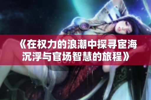 《在权力的浪潮中探寻宦海沉浮与官场智慧的旅程》