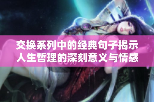 交换系列中的经典句子揭示人生哲理的深刻意义与情感碰撞