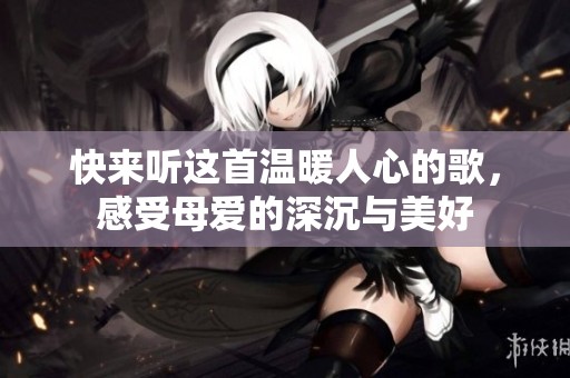 快来听这首温暖人心的歌，感受母爱的深沉与美好