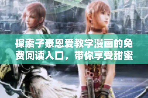 探索子豪恩爱教学漫画的免费阅读入口，带你享受甜蜜爱情故事