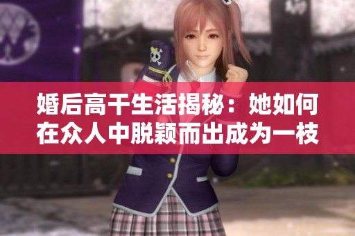 婚后高干生活揭秘：她如何在众人中脱颖而出成为一枝独秀