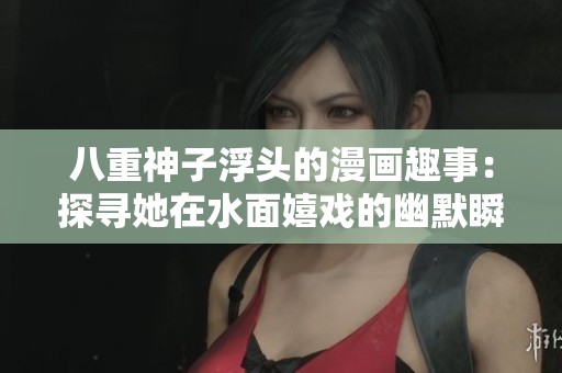 八重神子浮头的漫画趣事：探寻她在水面嬉戏的幽默瞬间