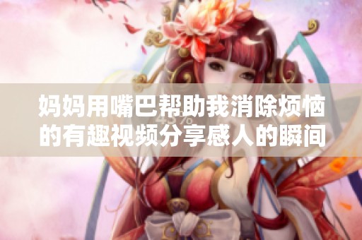 妈妈用嘴巴帮助我消除烦恼的有趣视频分享感人的瞬间