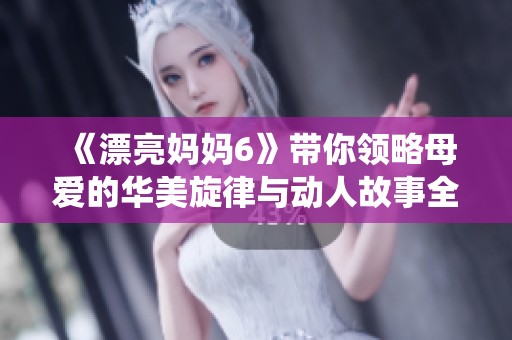 《漂亮妈妈6》带你领略母爱的华美旋律与动人故事全新演绎