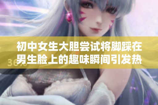 初中女生大胆尝试将脚踩在男生脸上的趣味瞬间引发热议