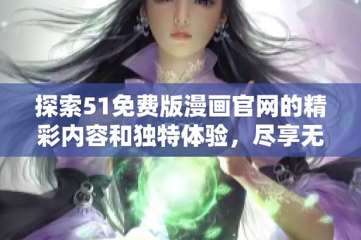 探索51免费版漫画官网的精彩内容和独特体验，尽享无限阅读乐趣！