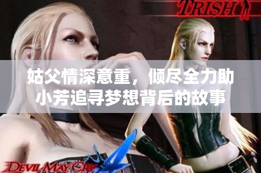 姑父情深意重，倾尽全力助小芳追寻梦想背后的故事