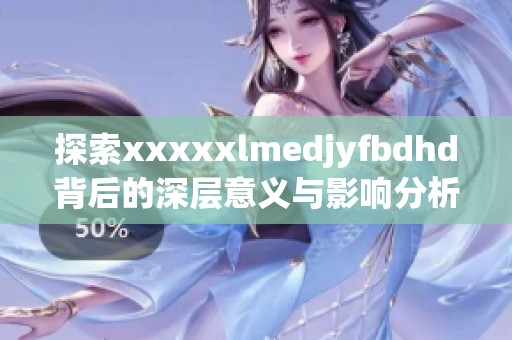 探索xxxxxlmedjyfbdhd背后的深层意义与影响分析
