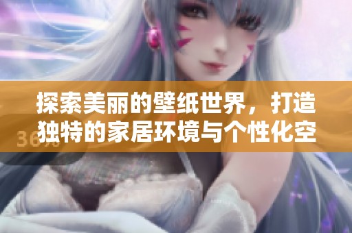 探索美丽的壁纸世界，打造独特的家居环境与个性化空间