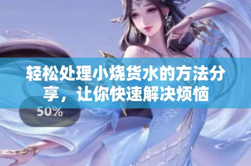 轻松处理小烧货水的方法分享，让你快速解决烦恼