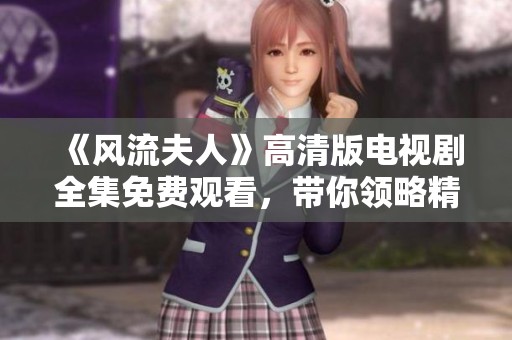 《风流夫人》高清版电视剧全集免费观看，带你领略精彩剧情与动人故事