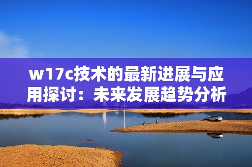 w17c技术的最新进展与应用探讨：未来发展趋势分析与前景展望