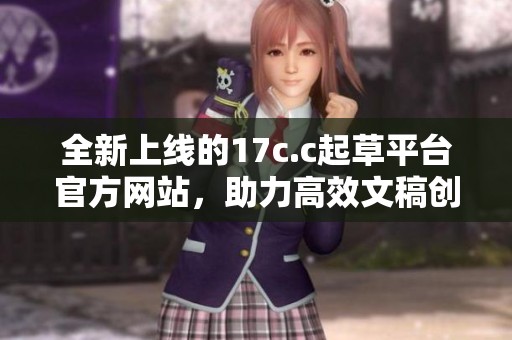 全新上线的17c.c起草平台官方网站，助力高效文稿创作与交流