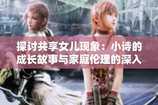 探讨共享女儿现象：小诗的成长故事与家庭伦理的深入思考