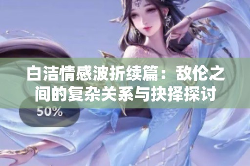 白洁情感波折续篇：敌伦之间的复杂关系与抉择探讨