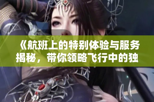 《航班上的特别体验与服务揭秘，带你领略飞行中的独特魅力》