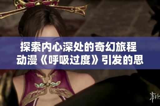 探索内心深处的奇幻旅程 动漫《呼吸过度》引发的思考与感悟