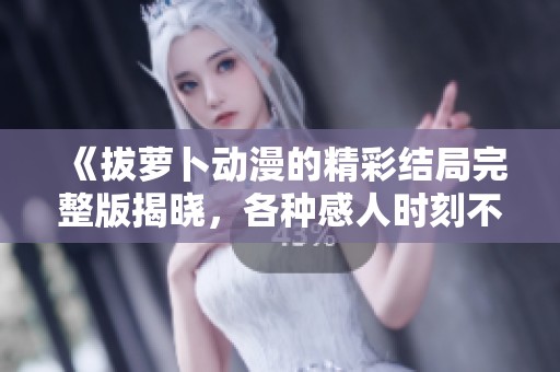 《拔萝卜动漫的精彩结局完整版揭晓，各种感人时刻不容错过》