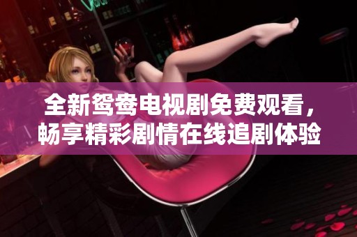 全新鸳鸯电视剧免费观看，畅享精彩剧情在线追剧体验