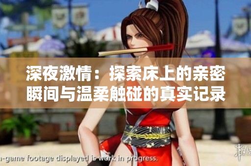 深夜激情：探索床上的亲密瞬间与温柔触碰的真实记录