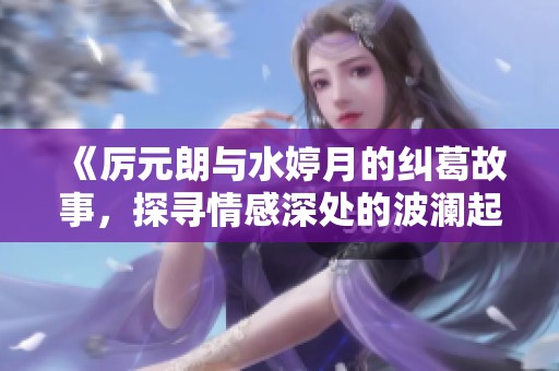 《厉元朗与水婷月的纠葛故事，探寻情感深处的波澜起伏》