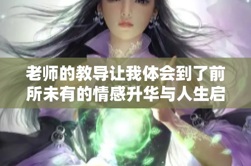 老师的教导让我体会到了前所未有的情感升华与人生启迪