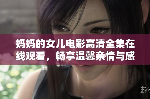 妈妈的女儿电影高清全集在线观看，畅享温馨亲情与感人故事