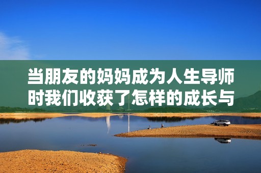 当朋友的妈妈成为人生导师时我们收获了怎样的成长与感悟