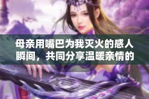 母亲用嘴巴为我灭火的感人瞬间，共同分享温暖亲情的故事