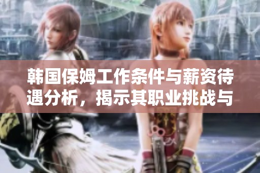 韩国保姆工作条件与薪资待遇分析，揭示其职业挑战与发展前景