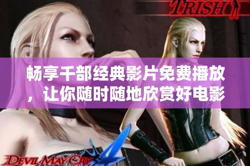 畅享千部经典影片免费播放，让你随时随地欣赏好电影