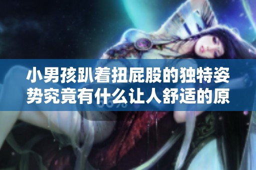 小男孩趴着扭屁股的独特姿势究竟有什么让人舒适的原因呢