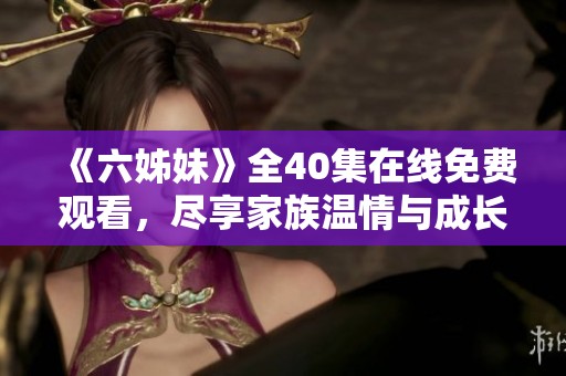 《六姊妹》全40集在线免费观看，尽享家族温情与成长故事的精彩旅程